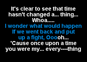 It's clear to see that time
hasn't changed a... thing...
Whoa .....

I wonder what would happen
If we went back and put
up a fight, Ooooh...
'Cause once upon a time
you were my... every-u-thing