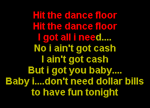 Hit the dance floor
Hit the dance floor
I got all i need....
No i ain't got cash
I ain't got cash
But i got you baby....
Baby i....don't need dollar bills
to have fun tonight