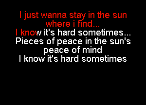 I just wanna sta in the sun
where i Ind...

I know it's hard sometimes...
Pieces of peace in the sun's
peace of mind
I know it's hard sometimes