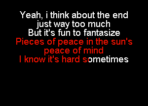 Yeah, i think about the end
just way too much
But it's fun to fantasize
Pieces of peace in the sun's
peace of mind
I know it's hard sometimes

g