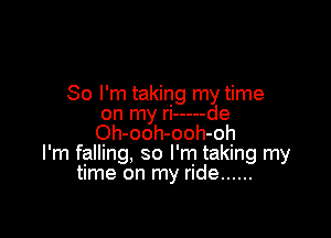 So I'm taking my time

on my n ----- de
Oh-ooh-ooh-oh
I'm falling, so I'm taking my
time on my ride ......