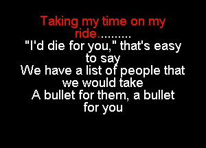 Taking my time on my
ride ..........

I'd die for you, that's easy
to 3a?!

We have a list 0 people that

we would take
A bullet for them, a bullet

for you

Q