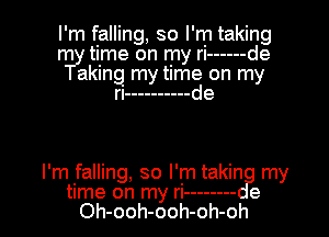 I'm falling, so I'm taking
rr11-y time on my ri ------ de
aking my tims on my

rI ---------- e

I'm falling, so I'm takin my
time on my ri -------- e
Oh-ooh-ooh-oh-oh
