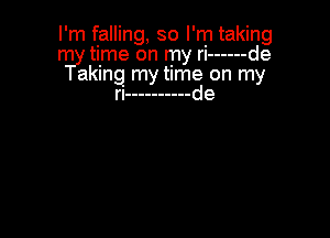I'm falling, so I'm taking
rr11y time on my ri ------ de
aklng my timg on my

n ---------- e