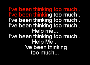 I've been thinking too much...
I've been thinking too much...
I've been thinking too much...
I've been thinking too much...
Help me...
I've been thinking too much...
Help Me...
I've been thinking
too much...