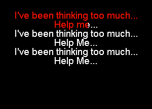 I've been thinking too much...
Help me...
I've been thinking too much...

Help Me...
I've been thinking too much...

Help Me...