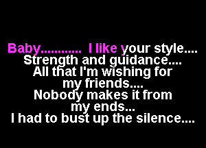 Bab?! ............ I like your style....
S rength and gumjance....
All t at I'm wushlng for
m friends...
Nobo y makes It from
my ends... .
I had to bust up the Silence....