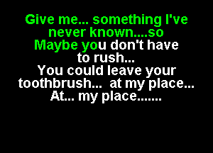 Give me... something I've
never known....so
Maybe you don't have
to rush...

You could leave your
toothbrush... at my place...
At... my place .......