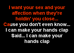 I want your sex and your
affection when they're
holdin' you close...
Cause you don't even know...
I can make your hands clap
Said... I can make your
hands clap