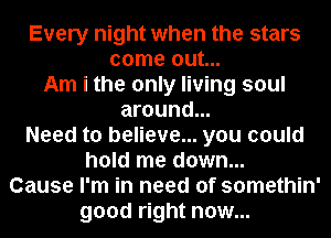 Every night when the stars
come out...
Am i the only living soul
around...

Need to believe... you could

hold me down...
Cause I'm in need of somethin'

good right now...