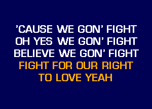 'CAUSE WE GON' FIGHT
OH YES WE GON' FIGHT
BELIEVE WE GON' FIGHT
FIGHT FOR OUR RIGHT
TO LOVE YEAH