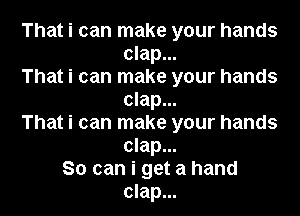 That i can make your hands
clap...

That i can make your hands
clap...

That i can make your hands
clap...

So can i get a hand
clap... l