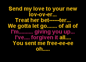 Send my love to your new
lov-ov-er...

Treat her bet ------ t er...
We gotta let go ....... of all of
I'm .......... giving you up...
I've.... forgiven it all....
You sent me free-ee-ee
oh .....