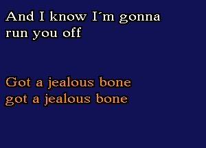 And I know I'm gonna
run you off

Got a jealous bone
got a jealous bone