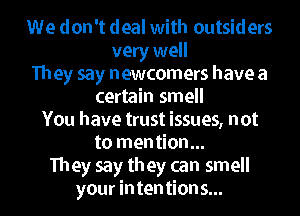We don't deal with outsiders
very well
They say newcomers have a
certain smell

You have trust issues, not
to mention...
They say they can smell
your inten tion 5...