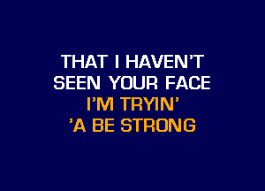 THAT I HAVEN'T
SEEN YOUR FACE

I'M TRYIN'
'A BE STRONG