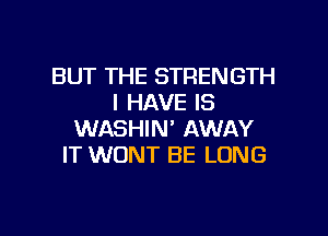 BUT THE STRENGTH
I HAVE IS
WASHIN' AWAY
IT WONT BE LONG

g