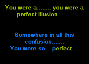 You were a ........ you were a
perfect illusion ........

Somewhere in all this
confusion .......
You were so... perfect...
