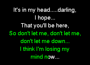 It's in my head ..... darling,
I hope...
That you'll be here,

So don't let me, don't let me,
don't let me down...
I think I'm losing my
mind now...