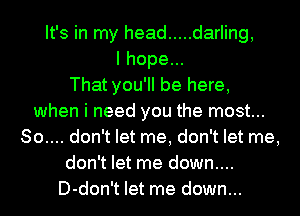 It's in my head ..... darling,
I hope...

That you'll be here,
when i need you the most...
80.... don't let me, don't let me,
don't let me down....
D-don't let me down...