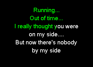Running...
Out of time...
I really thought you were

on my side....
But now there's nobody
by my side