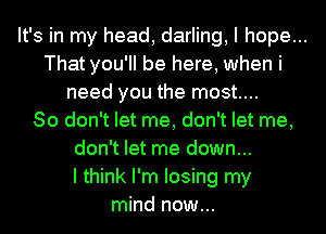It's in my head, darling, I hope...
That you'll be here, when i
need you the most....
80 don't let me, don't let me,
don't let me down...
I think I'm losing my
mind now...