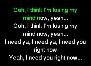 Ooh, I think I'm losing my
mind now, yeah...
Ooh, I think I'm losing my
mind now, yeah...
I need ya, I need ya, I need you
right now
Yeah, I need you right now...