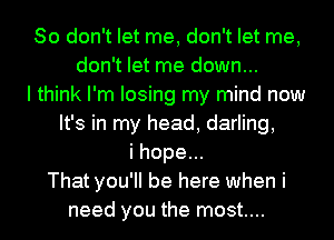 So don't let me, don't let me,
don't let me down...
I think I'm losing my mind now
It's in my head, darling,
i hope...
That you'll be here when i
need you the most....