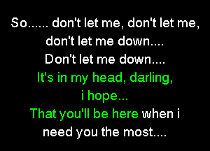 So ...... don't let me, don't let me,
don't let me down....
Don't let me down....
It's in my head, darling,
i hope...
That you'll be here when i
need you the most....