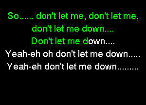 So ...... don't let me, don't let me,
don't let me down....
Don't let me down....
Yeah-eh oh don't let me down .....
Yeah-eh don't let me down .........