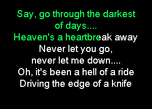 Say, go through the darkest
of days....
Heaven's a heartbreak away
Never let you go,
never let me down....
Oh, it's been a hell of a ride
Driving the edge of a knife