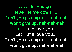 Never let you go...
never let me down ......
Don't you give up, nah-nah-nah
I won't give up, nah-nah-nah
Let.... me love you...

Let ....me love you...
Don't you give up, nah-nah-nah
I won't give up, nah-nah-nah
