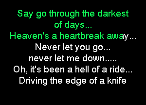 Say go through the darkest
of days...
Heaven's a heartbreak away...
Never let you go...
never let me down .....
Oh, it's been a hell of a ride...
Driving the edge of a knife