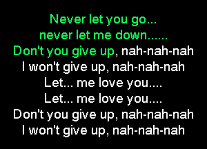 Never let you go...
never let me down ......
Don't you give up, nah-nah-nah
I won't give up, nah-nah-nah
Let... me love you....
Let... me love you....
Don't you give up, nah-nah-nah
I won't give up, nah-nah-nah