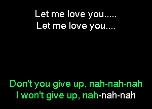 Let me love you .....
Let me love you....

Don't you give up, nah-nah-nah
I won't give up, nah-nah-nah