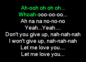 Ah-ooh oh oh oh...
Whoah-ooo-oo-oo...
Ah na na no-no-no
Yeah...Yeah....

Don't you give up, nah-nah-nah
I won't give up, nah-nah-nah
Let me love you....

Let me love you...