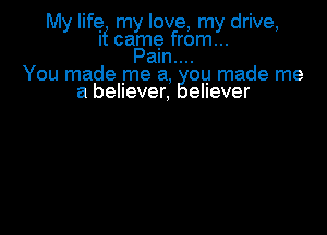 My life my love, my drive,
If came from...
Pam....
You made me a, ou made me
a believer, ellever