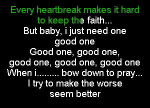 Every heartbreak makes it hard
to keep the faith...
But baby, ijust need one
good one

Good one, good one,
good one, good one, good one
When i ......... bow down to pray...

I try to make the worse

seem better