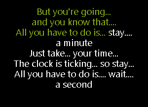 But you're going...
and you know that...
All you have to do is... stay...
a minute
Just take... your time...
The clock is ticking... so stay...
All you have to do is.... wait...

a second I