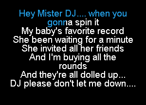 Hey Mister DJ.... when you
gonna spin it

My baby's favorite record
She been waitin for a minute

She invited all er friends

And I'm buying all the
rounds

And they're all dolled up...

DJ please don't let me down....