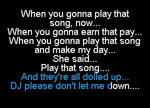 When you gonna play that
song, now...

When you gonna earn that pay...
When you gonna pla that song
and make m ay...

She sai
Play that son
And they're all dol ed up...
DJ please don't let me down....