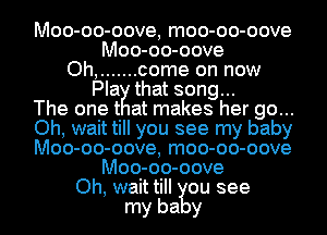Moo-oo-oove, moo-oo-oove

hMo-o -o-o oove

....... come on now
Play that song
The one t at makes her go...
Oh, wait till you see my baby
Moo- -o-o oove, moo- oo- oove

Moo-oo-oove

Oh, waittill ou see
my ba y