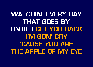 WATCHIN' EVERY DAY
THAT GOES BY
UNTILI GET YOU BACK
I'M GON' CRY
'CAUSE YOU ARE
THE APPLE OF MY EYE
