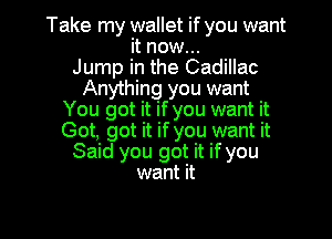 Take my wallet if you want
it now...
Jump in the Cadillac
Anything you want
You got it if you want it

Got, got it if you want it
Said you got it if you
want it