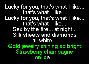 Lucky for you, that's what I like...
that's what I like...

Lucky for you, that's what I like...
that's what I like...

Sex by the fire... at night...
Silk sheets and diamonds
all white...

Gold jewelry shining so bright
Strawberry champagne
on ice...