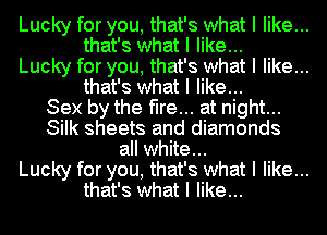 Lucky for you, that's what I like...
that's what I like...
Lucky for you, that's what I like...

that's what I like...
Sex by the fire... at night...
Silk sheets and diamonds

all white...

Lucky for you, that's what I like...
that's what I like...