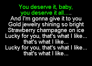 You deserve it, baby,
you deserve it all .....

And I'm gonna give it to you
Gold jewelry shining so bright
Strawberry champagne on ice

Lucky for you, that's what I like...
that's what I like...
Lucky for you, that's what I like...
that's what I like...