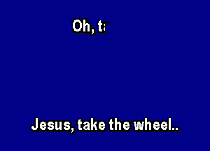 Jesus, take the wheeL