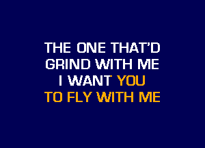 THE ONE THATD
GRIND WITH ME

I WANT YOU
TO FLY WITH ME