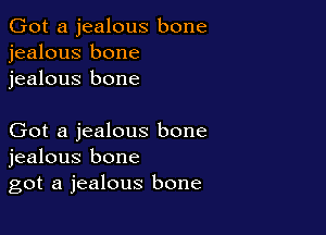 Got a jealous bone
jealous bone
jealous bone

Got a jealous bone
jealous bone
got a jealous bone